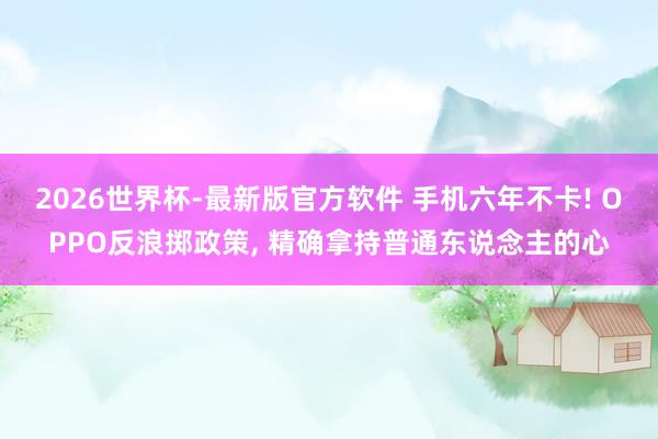2026世界杯-最新版官方软件 手机六年不卡! OPPO反浪掷政策， 精确拿持普通东说念主的心