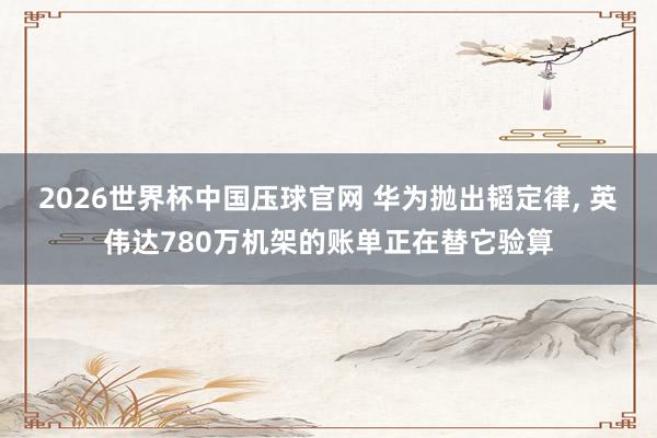 2026世界杯中国压球官网 华为抛出韬定律， 英伟达780万机架的账单正在替它验算