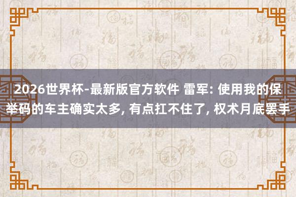 2026世界杯-最新版官方软件 雷军: 使用我的保举码的车主确实太多， 有点扛不住了， 权术月底罢手