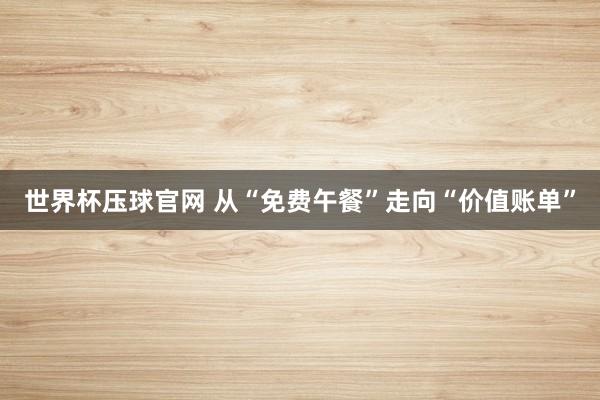 世界杯压球官网 从“免费午餐”走向“价值账单”
