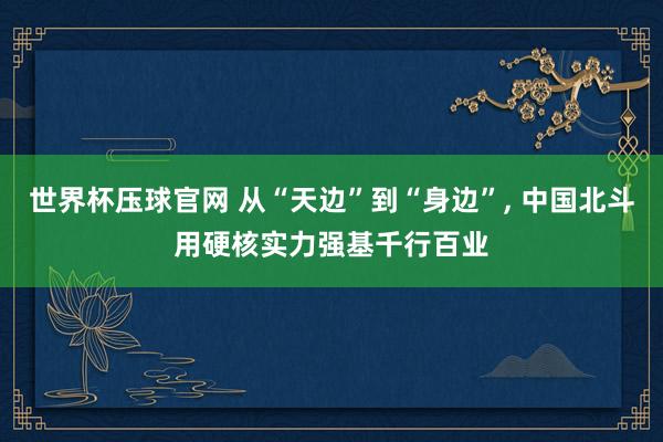 世界杯压球官网 从“天边”到“身边”， 中国北斗用硬核实力强基千行百业