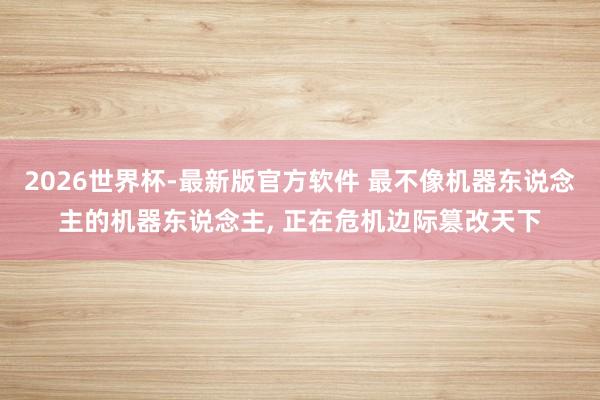 2026世界杯-最新版官方软件 最不像机器东说念主的机器东说念主， 正在危机边际篡改天下