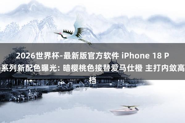 2026世界杯-最新版官方软件 iPhone 18 Pro系列新配色曝光: 暗樱桃色接替爱马仕橙 主打内敛高档