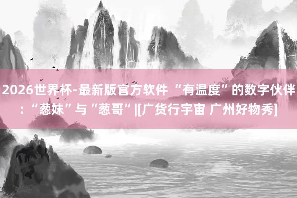 2026世界杯-最新版官方软件 “有温度”的数字伙伴: “葱妹”与“葱哥”|[广货行宇宙 广州好物秀]