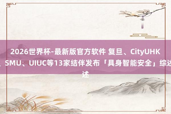 2026世界杯-最新版官方软件 复旦、CityUHK、SMU、UIUC等13家结伴发布「具身智能安全」综述