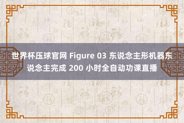 世界杯压球官网 Figure 03 东说念主形机器东说念主完成 200 小时全自动功课直播