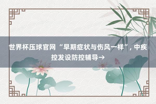 世界杯压球官网 “早期症状与伤风一样”， 中疾控发设防控辅导→