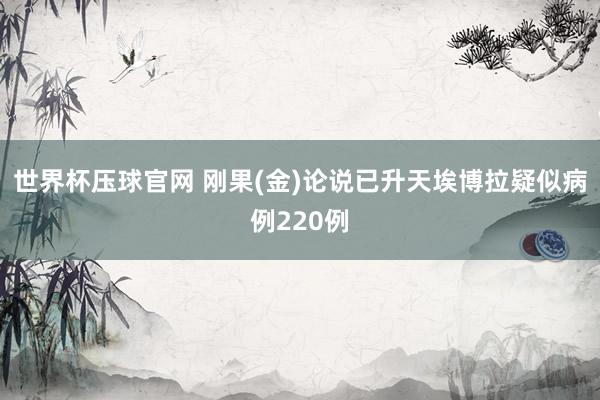 世界杯压球官网 刚果(金)论说已升天埃博拉疑似病例220例