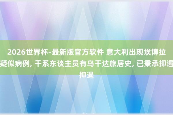 2026世界杯-最新版官方软件 意大利出现埃博拉疑似病例， 干系东谈主员有乌干达旅居史， 已秉承抑遏