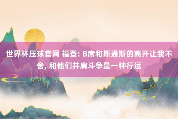 世界杯压球官网 福登: B席和斯通斯的离开让我不舍， 和他们并肩斗争是一种行运