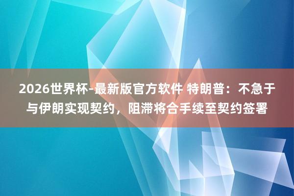 2026世界杯-最新版官方软件 特朗普：不急于与伊朗实现契约，阻滞将合手续至契约签署