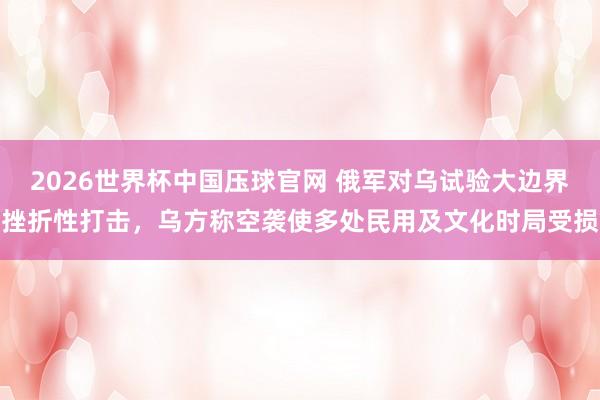 2026世界杯中国压球官网 俄军对乌试验大边界挫折性打击，乌方称空袭使多处民用及文化时局受损