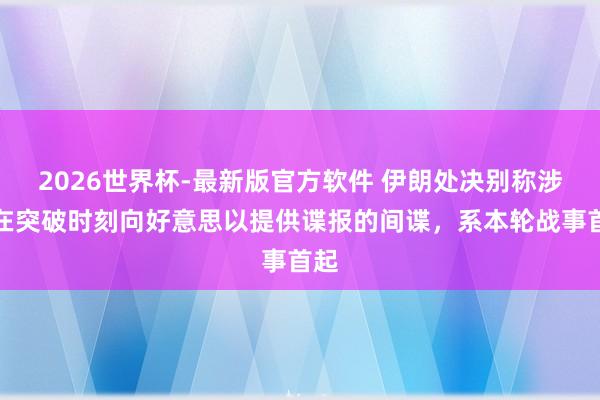 2026世界杯-最新版官方软件 伊朗处决别称涉嫌在突破时刻向好意思以提供谍报的间谍，系本轮战事首起