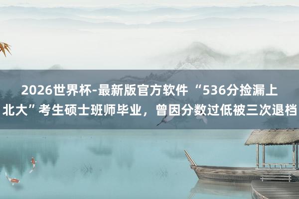 2026世界杯-最新版官方软件 “536分捡漏上北大”考生硕士班师毕业，曾因分数过低被三次退档