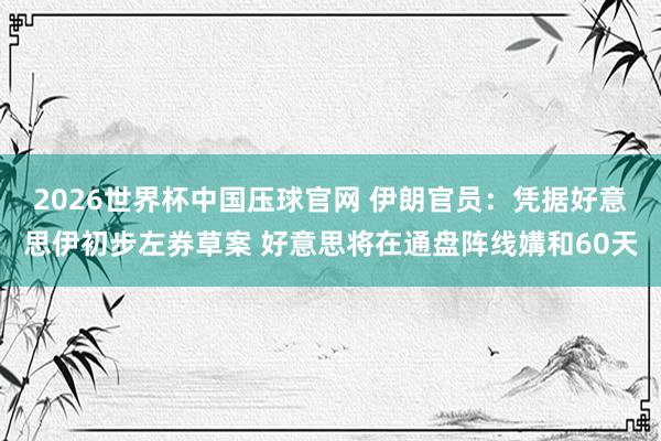 2026世界杯中国压球官网 伊朗官员：凭据好意思伊初步左券草案 好意思将在通盘阵线媾和60天