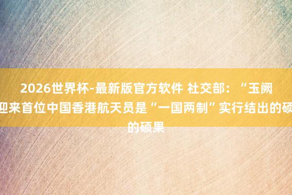 2026世界杯-最新版官方软件 社交部：“玉阙”迎来首位中国香港航天员是“一国两制”实行结出的硕果