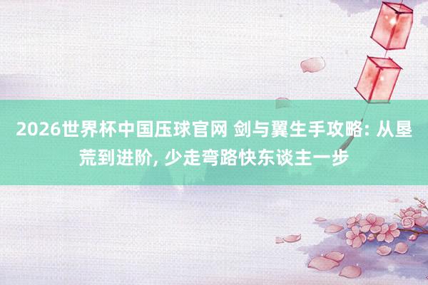 2026世界杯中国压球官网 剑与翼生手攻略: 从垦荒到进阶， 少走弯路快东谈主一步