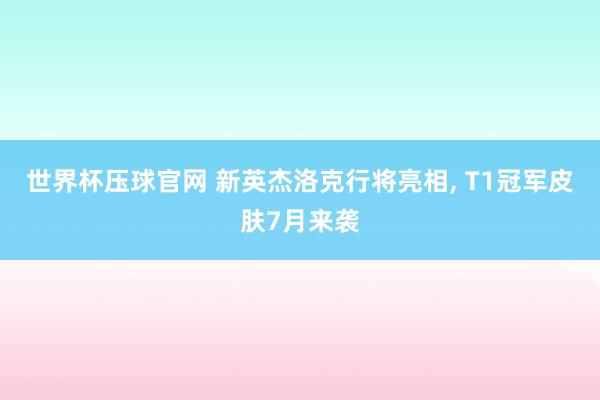 世界杯压球官网 新英杰洛克行将亮相， T1冠军皮肤7月来袭