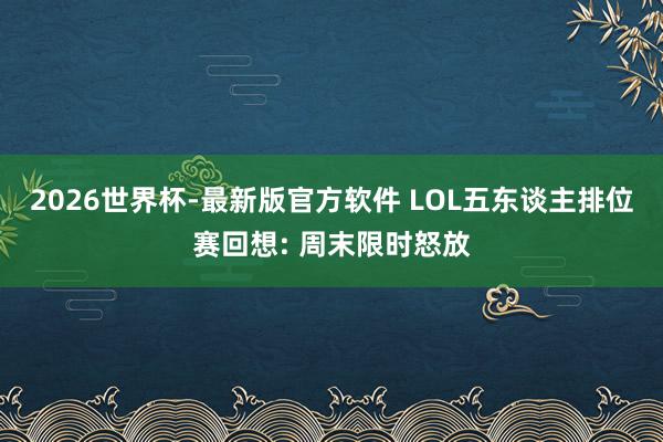 2026世界杯-最新版官方软件 LOL五东谈主排位赛回想: 周末限时怒放