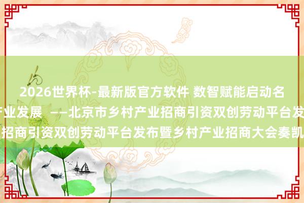 2026世界杯-最新版官方软件 数智赋能启动名堂对接 机制改造引颈产业发展  ——北京市乡村产业招商引资双创劳动平台发布暨乡村产业招商大会奏凯举办