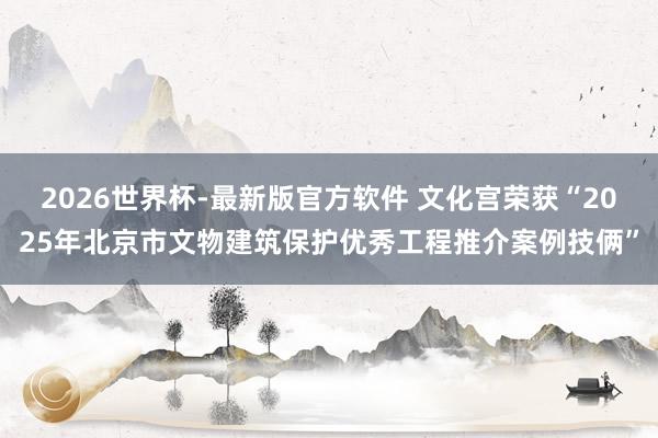 2026世界杯-最新版官方软件 文化宫荣获“2025年北京市文物建筑保护优秀工程推介案例技俩”