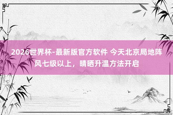 2026世界杯-最新版官方软件 今天北京局地阵风七级以上，晴晒升温方法开启