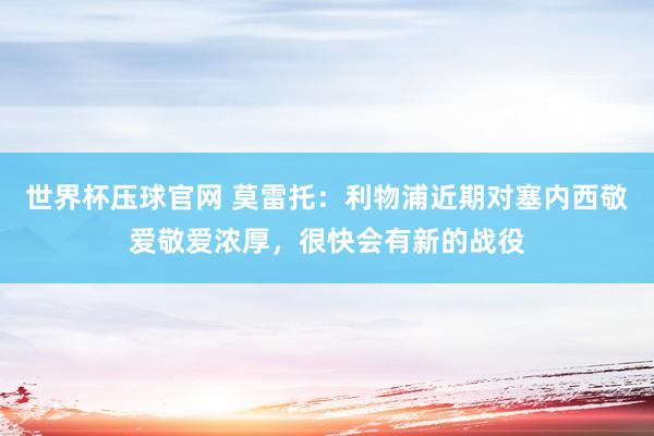 世界杯压球官网 莫雷托：利物浦近期对塞内西敬爱敬爱浓厚，很快会有新的战役