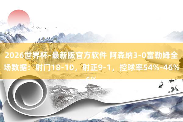 2026世界杯-最新版官方软件 阿森纳3-0富勒姆全场数据：射门18-10，射正9-1，<a href=