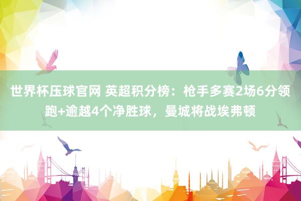 世界杯压球官网 英超积分榜：枪手多赛2场6分领跑+逾越4个净胜球，曼城将战埃弗顿