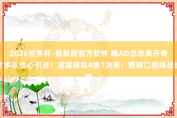 2026世界杯-最新版官方软件 曝AD念念离开奇才多队成心引进！湖媒模拟4换1决策：晒糊口巅峰战绩