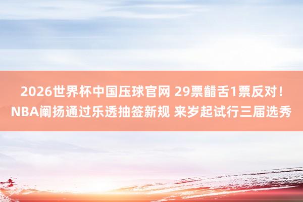 2026世界杯中国压球官网 29票齰舌1票反对！NBA阐扬通过乐透抽签新规 来岁起试行三届选秀
