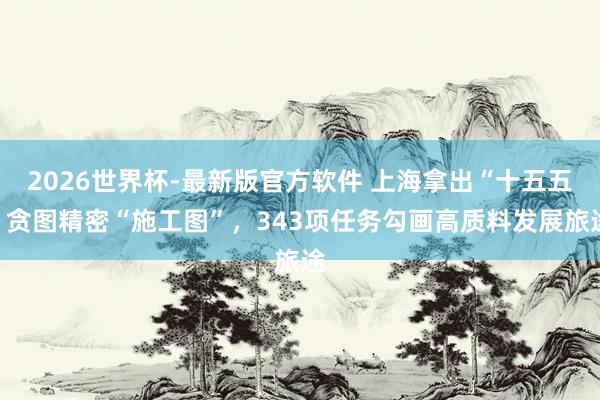 2026世界杯-最新版官方软件 上海拿出“十五五”贪图精密“施工图”，343项任务勾画高质料发展旅途