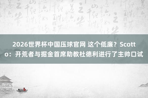 2026世界杯中国压球官网 这个低廉？Scotto：开荒者与掘金首席助教杜德利进行了主帅口试