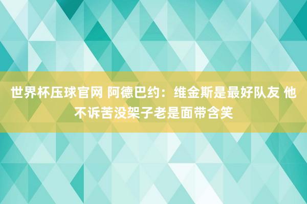 世界杯压球官网 阿德巴约：维金斯是最好队友 他不诉苦没架子老是面带含笑
