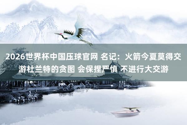2026世界杯中国压球官网 名记：火箭今夏莫得交游杜兰特的贪图 会保捏严慎 不进行大交游