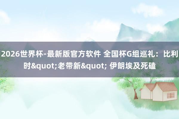 2026世界杯-最新版官方软件 全国杯G组巡礼：比利时"老带新" 伊朗埃及死磕