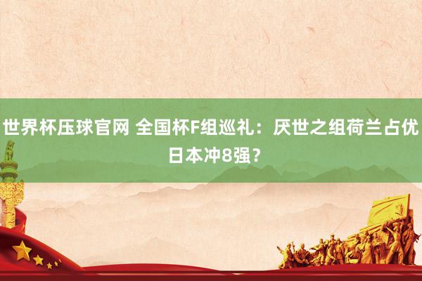 世界杯压球官网 全国杯F组巡礼：厌世之组荷兰占优 日本冲8强？