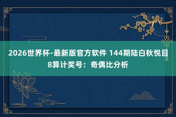 2026世界杯-最新版官方软件 144期陆白秋悦目8算计奖号：奇偶比分析