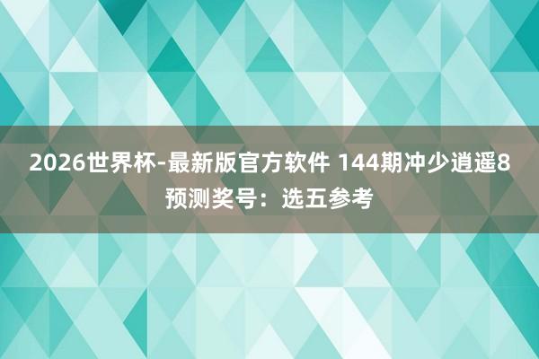 2026世界杯-最新版官方软件 144期冲少逍遥8预测奖号：选五参考