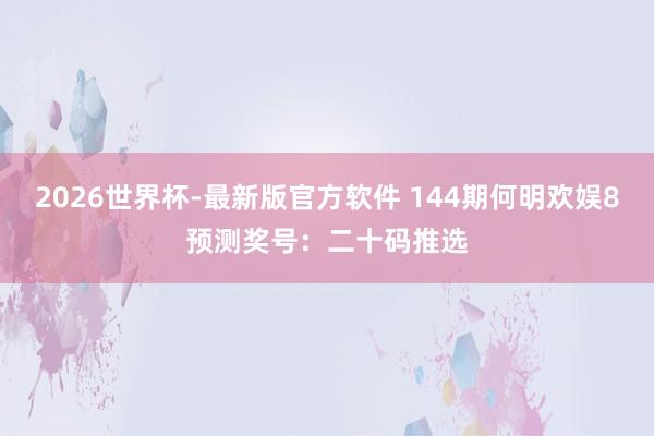 2026世界杯-最新版官方软件 144期何明欢娱8预测奖号：二十码推选
