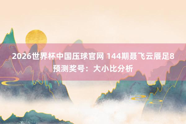 2026世界杯中国压球官网 144期聂飞云餍足8预测奖号：大小比分析