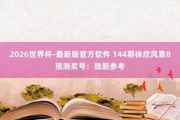 2026世界杯-最新版官方软件 144期徐欣风景8预测奖号：独胆参考