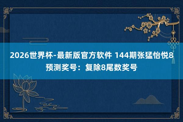 2026世界杯-最新版官方软件 144期张猛怡悦8预测奖号：复除8尾数奖号