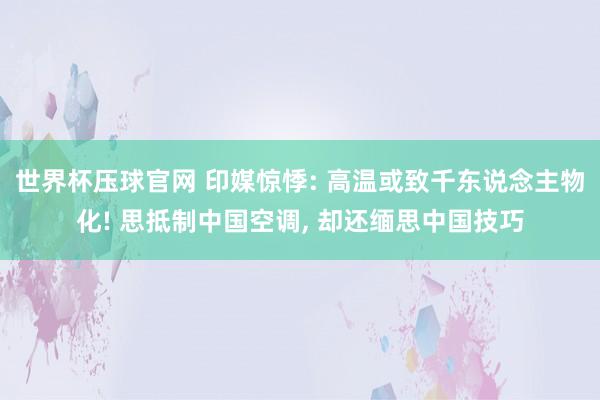 世界杯压球官网 印媒惊悸: 高温或致千东说念主物化! 思抵制中国