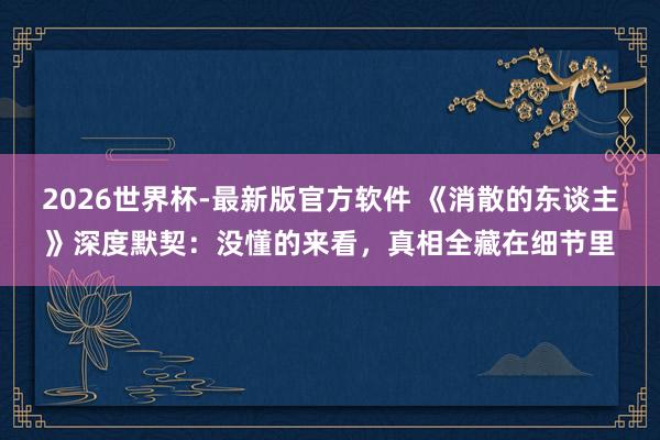 2026世界杯-最新版官方软件 《消散的东谈主》深度默契：没懂的