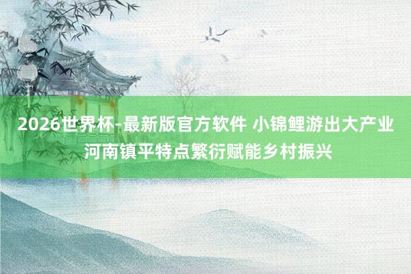 2026世界杯-最新版官方软件 小锦鲤游出大产业 河南镇平特点繁
