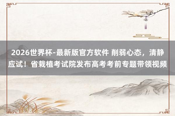 2026世界杯-最新版官方软件 削弱心态，清静应试！省栽植考试院发布高考考前专题带领视频