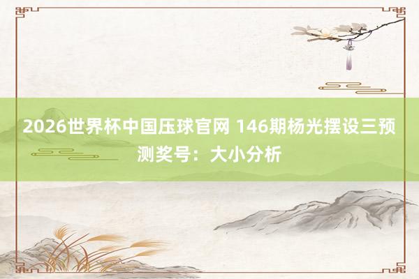 2026世界杯中国压球官网 146期杨光摆设三预测奖号：大小分析