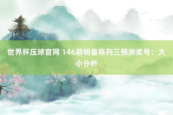 世界杯压球官网 146期明皇陈列三预测奖号：大小分析