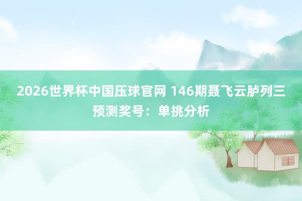 2026世界杯中国压球官网 146期聂飞云胪列三预测奖号：单挑分析